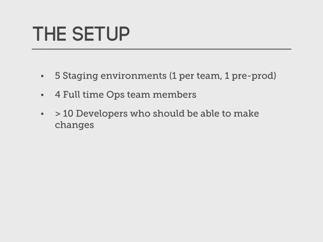 The setup
• 5 Staging environments (1 per team, 1 pre-prod)
• 4 Full time Ops team members
• > 10 Developers who should be able to make
changes
