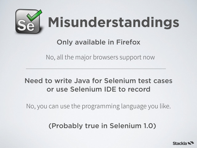 Misunderstandings
Only available in Firefox
Need to write Java for Selenium test cases
or use Selenium IDE to record
/PBMMUIFNBKPSCSPXTFSTTVQQPSUOPX
/PZPVDBOVTFUIFQSPHSBNNJOHMBOHVBHFZPVMJLF
(Probably true in Selenium 1.0)
