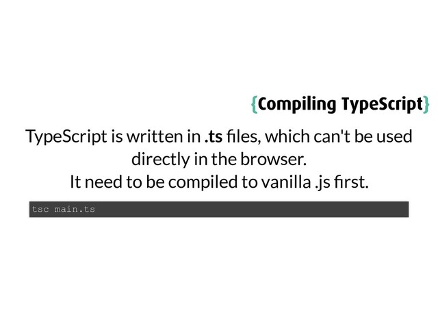 {
{Compiling TypeScript
Compiling TypeScript}
}
TypeScript is written in .ts les, which can't be used
directly in the browser.
It need to be compiled to vanilla .js rst.
tsc main.ts
