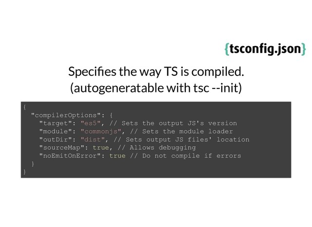 {
{tsconﬁg.json
tsconﬁg.json}
}
Speci es the way TS is compiled.
(autogeneratable with tsc --init)
{
"compilerOptions": {
"target": "es5", // Sets the output JS's version
"module": "commonjs", // Sets the module loader
"outDir": "dist", // Sets output JS files' location
"sourceMap": true, // Allows debugging
"noEmitOnError": true // Do not compile if errors
}
}
