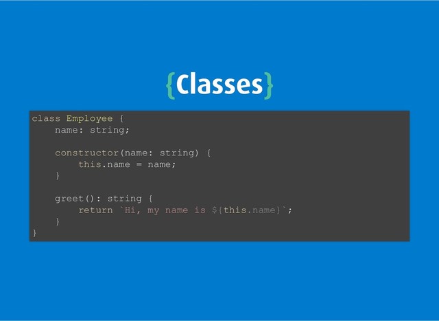 {
{Classes
Classes}
}
class Employee {
name: string;
constructor(name: string) {
this.name = name;
}
greet(): string {
return `Hi, my name is ${this.name}`;
}
}
