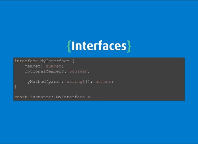 {
{Interfaces
Interfaces}
}
interface MyInterface {
member: number;
optionalMember?: boolean;
myMethod(param: string[]): number;
}
const instance: MyInterface = ...
