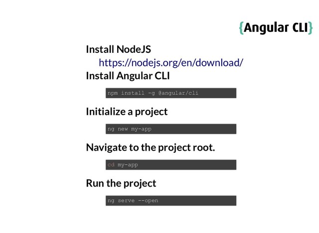 {
{Angular CLI
Angular CLI}
}
Install NodeJS
Install Angular CLI
Initialize a project
Navigate to the project root.
Run the project
https://nodejs.org/en/download/
npm install -g @angular/cli
ng new my-app
cd my-app
ng serve --open
