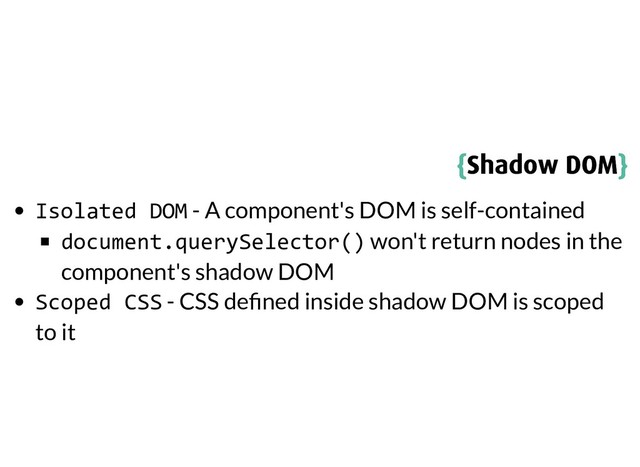 {
{Shadow DOM
Shadow DOM}
}
Isolated DOM - A component's DOM is self-contained
document.querySelector() won't return nodes in the
component's shadow DOM
Scoped CSS - CSS de ned inside shadow DOM is scoped
to it
