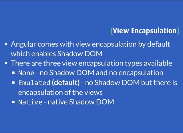 {
{View Encapsulation
View Encapsulation}
}
Angular comes with view encapsulation by default
which enables Shadow DOM
There are three view encapsulation types available
None - no Shadow DOM and no encapsulation
Emulated (default) - no Shadow DOM but there is
encapsulation of the views
Native - native Shadow DOM
