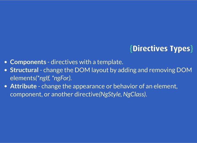 {
{Directives Types
Directives Types}
}
Components - directives with a template.
Structural - change the DOM layout by adding and removing DOM
elements(*ngIf, *ngFor).
Attribute - change the appearance or behavior of an element,
component, or another directive(NgStyle, NgClass).
