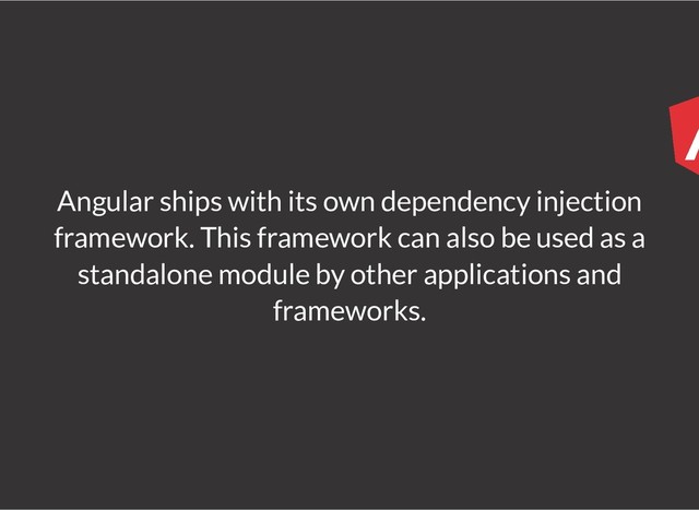 Angular ships with its own dependency injection
framework. This framework can also be used as a
standalone module by other applications and
frameworks.
