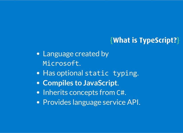 {
{What is TypeScript?
What is TypeScript?}
}
Language created by
Microsoft.
Has optional static typing.
Compiles to JavaScript.
Inherits concepts from C#.
Provides language service API.
