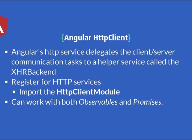 {
{Angular HttpClient
Angular HttpClient}
}
Angular's http service delegates the client/server
communication tasks to a helper service called the
XHRBackend
Register for HTTP services
Import the HttpClientModule
Can work with both Observables and Promises.
