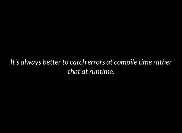 It's always better to catch errors at compile time rather
that at runtime.
