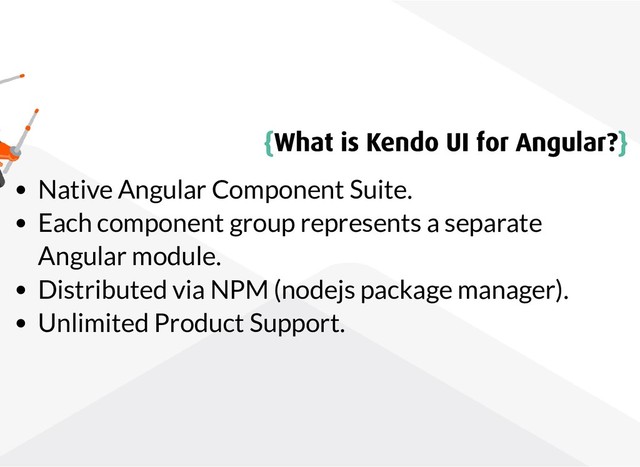 {
{What is Kendo UI for Angular?
What is Kendo UI for Angular?}
}
Native Angular Component Suite.
Each component group represents a separate
Angular module.
Distributed via NPM (nodejs package manager).
Unlimited Product Support.
