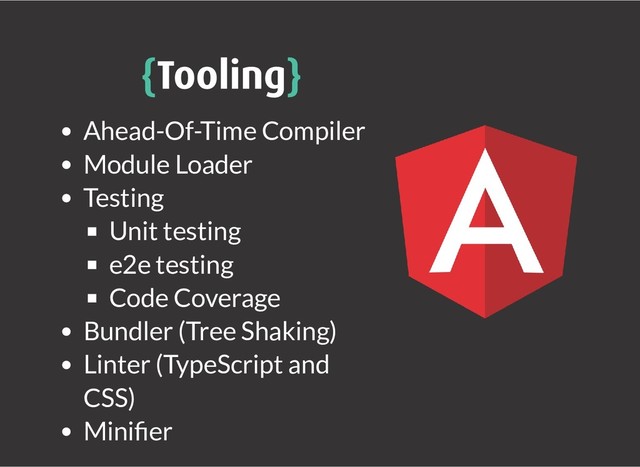 {
{Tooling
Tooling}
}
Ahead-Of-Time Compiler
Module Loader
Testing
Unit testing
e2e testing
Code Coverage
Bundler (Tree Shaking)
Linter (TypeScript and
CSS)
Mini er
