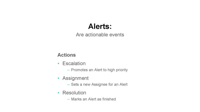 Alerts:
Are actionable events
Actions
•  Escalation
–  Promotes an Alert to high priority
•  Assignment
–  Sets a new Assignee for an Alert
•  Resolution
–  Marks an Alert as finished
