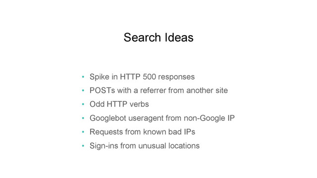 Search Ideas
•  Spike in HTTP 500 responses
•  POSTs with a referrer from another site
•  Odd HTTP verbs
•  Googlebot useragent from non-Google IP
•  Requests from known bad IPs
•  Sign-ins from unusual locations
