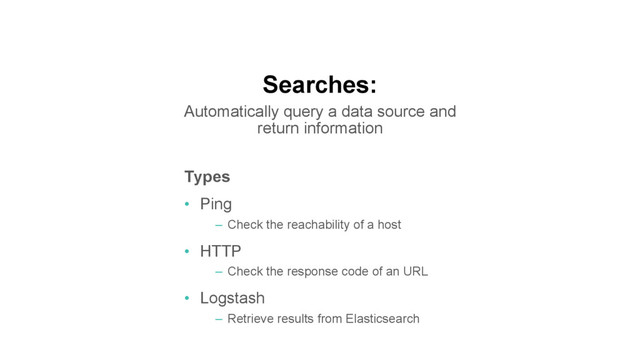 Searches:
Automatically query a data source and
return information
Types
•  Ping
–  Check the reachability of a host
•  HTTP
–  Check the response code of an URL
•  Logstash
–  Retrieve results from Elasticsearch
