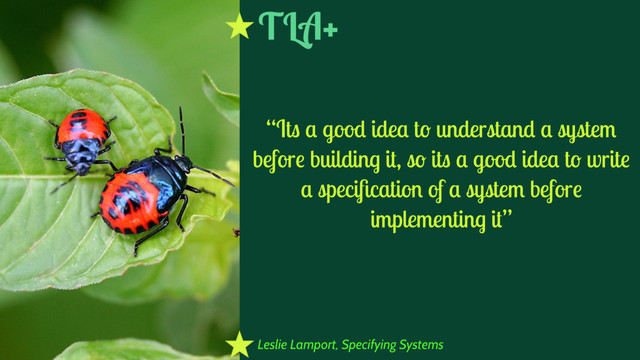 Leslie Lamport, Specifying Systems
“Its a good idea to understand a system
before building it, so its a good idea to write
a speciﬁcation of a system before
implementing it”
TLA+
