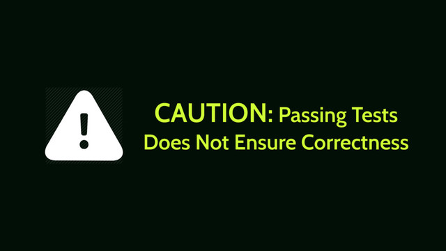 CAUTION: Passing Tests
Does Not Ensure Correctness
