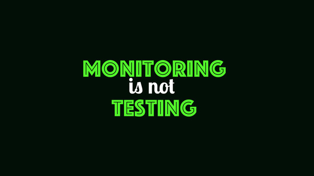 Monitoring
Testing
is not
