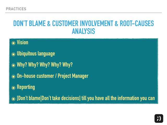 PRACTICES
๏ Vision
๏ Ubiquitous language
๏ Why? Why? Why? Why? Why?
๏ On-house customer / Project Manager
๏ Reporting
๏ [Don’t blame|Don’t take decisions] till you have all the information you can
DON’T BLAME & CUSTOMER INVOLVEMENT & ROOT-CAUSES
ANALYSIS
