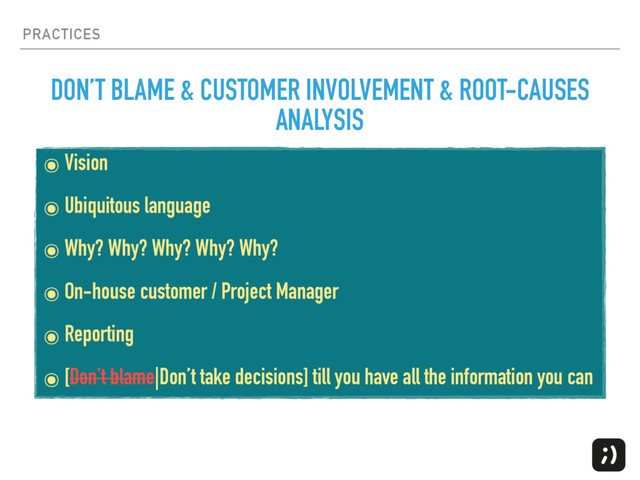 PRACTICES
๏ Vision
๏ Ubiquitous language
๏ Why? Why? Why? Why? Why?
๏ On-house customer / Project Manager
๏ Reporting
๏ [Don’t blame|Don’t take decisions] till you have all the information you can
DON’T BLAME & CUSTOMER INVOLVEMENT & ROOT-CAUSES
ANALYSIS
