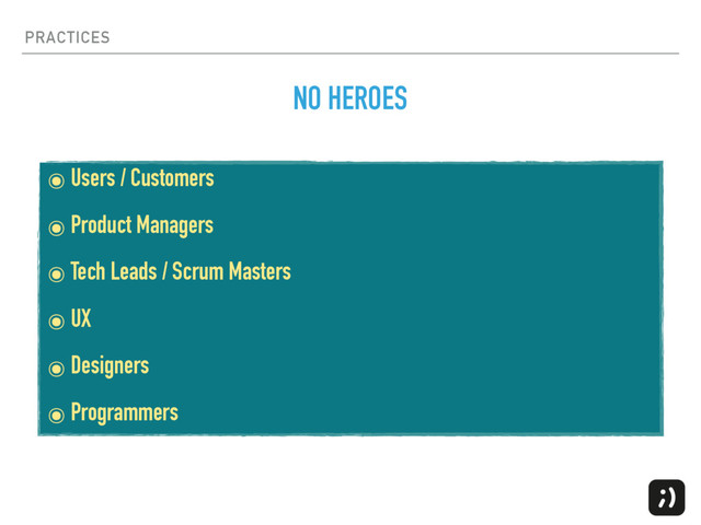 PRACTICES
๏ Users / Customers
๏ Product Managers
๏ Tech Leads / Scrum Masters
๏ UX
๏ Designers
๏ Programmers
NO HEROES
