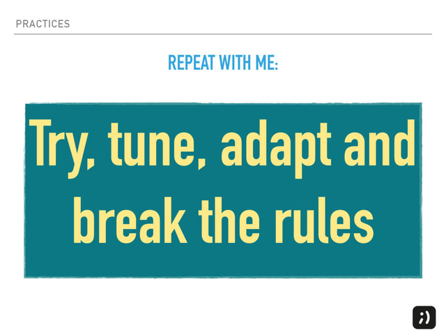 PRACTICES
Try, tune, adapt and
break the rules
REPEAT WITH ME:
