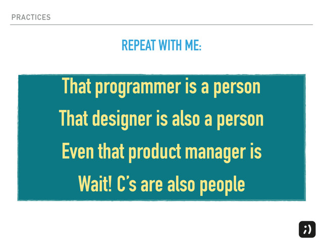 PRACTICES
That programmer is a person
That designer is also a person
Even that product manager is
Wait! C’s are also people
REPEAT WITH ME:
