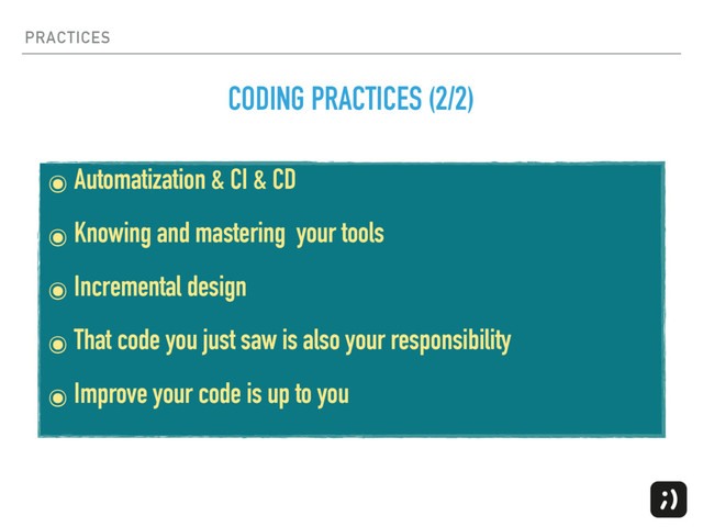 PRACTICES
๏ Automatization & CI & CD
๏ Knowing and mastering your tools
๏ Incremental design
๏ That code you just saw is also your responsibility
๏ Improve your code is up to you
CODING PRACTICES (2/2)
