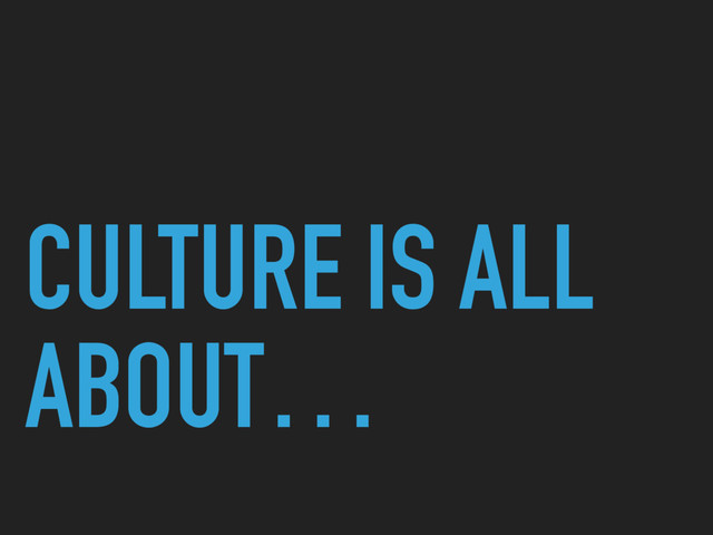 CULTURE IS ALL
ABOUT…
