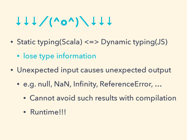 ↓↓↓ʗ(^o^)ʘ↓↓↓
• Static typing(Scala) <=> Dynamic typing(JS)
• lose type information
• Unexpected input causes unexpected output
• e.g. null, NaN, Inﬁnity, ReferenceError, …
• Cannot avoid such results with compilation
• Runtime!!!
