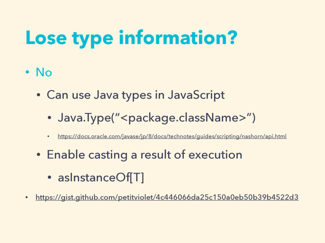 Lose type information?
• No
• Can use Java types in JavaScript
• Java.Type(“”)
• https://docs.oracle.com/javase/jp/8/docs/technotes/guides/scripting/nashorn/api.html
• Enable casting a result of execution
• asInstanceOf[T]
• https://gist.github.com/petitviolet/4c446066da25c150a0eb50b39b4522d3
