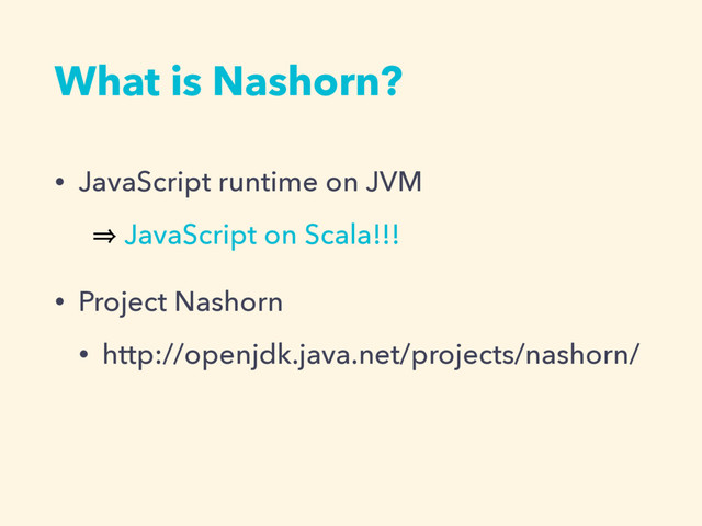 What is Nashorn?
• JavaScript runtime on JVM
㱺 JavaScript on Scala!!!
• Project Nashorn
• http://openjdk.java.net/projects/nashorn/
