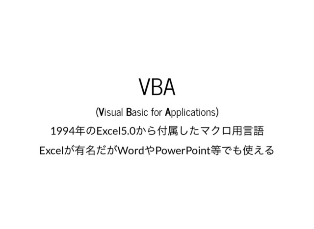 VBA
(Visual Basic for Applications)
1994
年のExcel5.0
から付属したマクロ用言語
Excel
が有名だがWord
やPowerPoint
等でも使える
