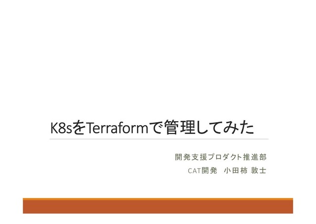 K8sをTerraformで管理してみた
開発支援プロダクト推進部
CAT開発 小田柿 敦士
