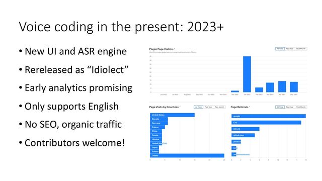 Voice coding in the present: 2023+
• New UI and ASR engine
• Rereleased as “Idiolect”
• Early analytics promising
• Only supports English
• No SEO, organic traffic
• Contributors welcome!
