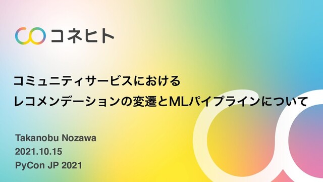ίϛϡχςΟαʔϏεʹ͓͚Δ
Ϩίϝϯσʔγϣϯͷมભͱ.-ύΠϓϥΠϯʹ͍ͭͯ
Takanobu Nozaw
a

2021.10.1
5

PyCon JP 2021
