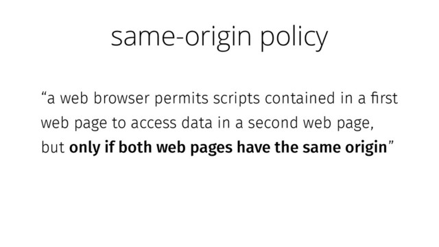 “a web browser permits scripts contained in a first
web page to access data in a second web page,
but only if both web pages have the same origin”
same-origin policy
