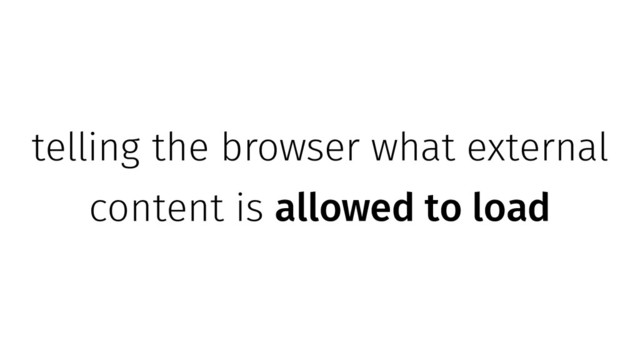 telling the browser what external
content is allowed to load
