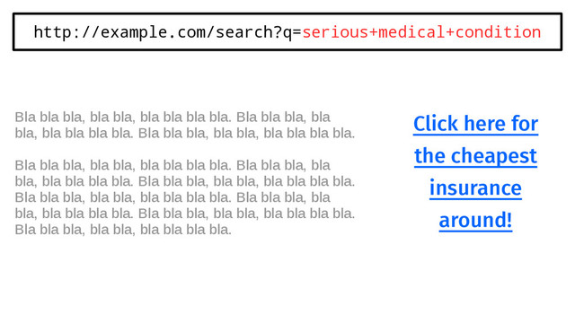 http://example.com/search?q=serious+medical+condition
Click here for
the cheapest
insurance
around!
Bla bla bla, bla bla, bla bla bla bla. Bla bla bla, bla
bla, bla bla bla bla. Bla bla bla, bla bla, bla bla bla bla.
Bla bla bla, bla bla, bla bla bla bla. Bla bla bla, bla
bla, bla bla bla bla. Bla bla bla, bla bla, bla bla bla bla.
Bla bla bla, bla bla, bla bla bla bla. Bla bla bla, bla
bla, bla bla bla bla. Bla bla bla, bla bla, bla bla bla bla.
Bla bla bla, bla bla, bla bla bla bla.
