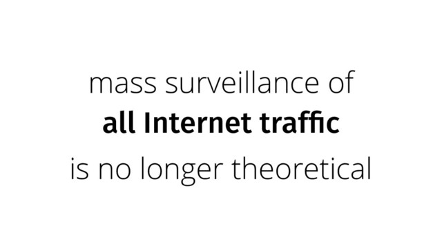mass surveillance of
all Internet traffic
is no longer theoretical
