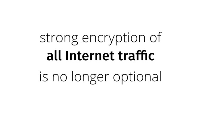 strong encryption of
all Internet traffic
is no longer optional
