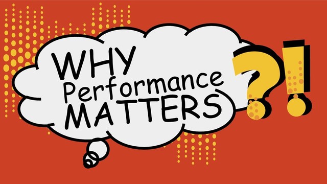 WHY
Performance
MATTERS
?!
?!
?!
