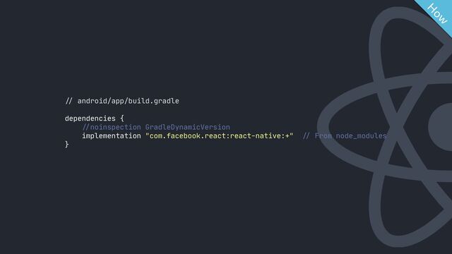 //
android/app/build.gradle

dependencies {

//
noinspection GradleDynamicVersion

implementation "com.facebook.react:react-native:+"
//
From node_modules

}

H
ow
