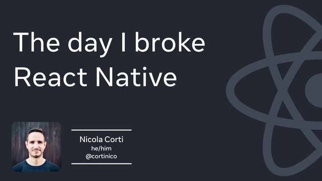Nicola Corti
he/him
@cortinico
The day I broke
React Native
