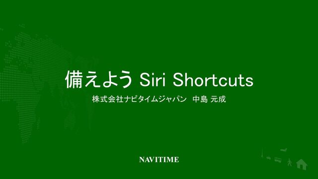 備えよう Siri Shortcuts 
株式会社ナビタイムジャパン　中島 元成

