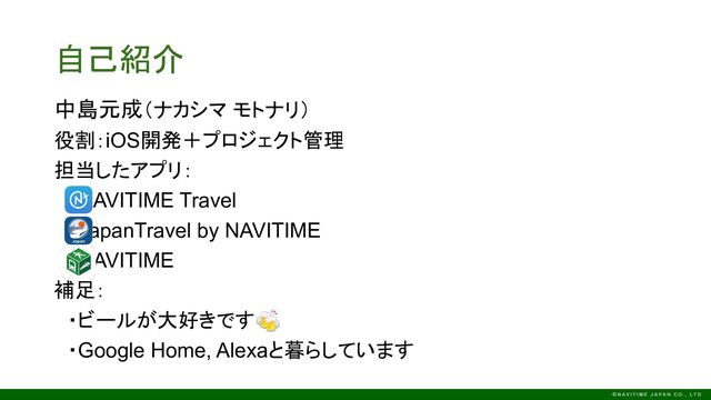 自己紹介
中島元成（ナカシマ モトナリ）
役割：iOS開発＋プロジェクト管理
担当したアプリ：
　・NAVITIME Travel
　・JapanTravel by NAVITIME
　・NAVITIME
補足：
　・ビールが大好きです🍻
　・Google Home, Alexaと暮らしています
