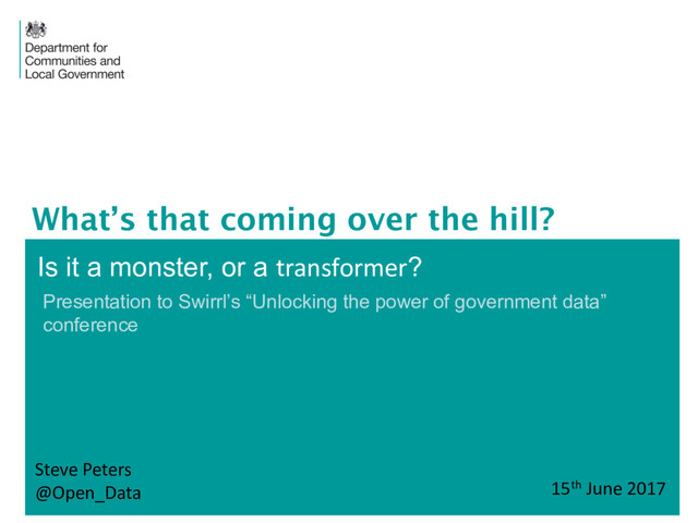 Is  it  a  monster,  or  a  transformer?
What’s that coming over the hill?
Steve	  Peters
@Open_Data 15th June	  2017
Presentation  to  Swirrl’s “Unlocking  the  power  of  government  data”  
conference
