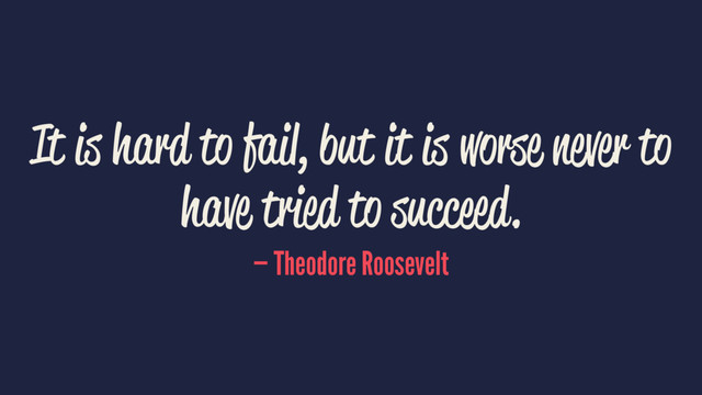 It is hard to fail, but it is worse never to
have tried to succeed.
— Theodore Roosevelt
