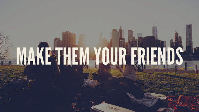 MAKE THEM YOUR FRIENDS
