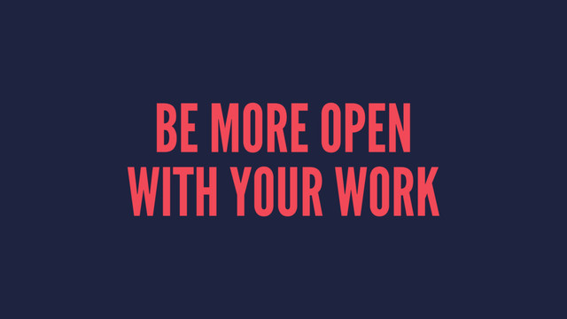 BE MORE OPEN
WITH YOUR WORK
